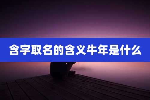 含字取名的含义牛年是什么