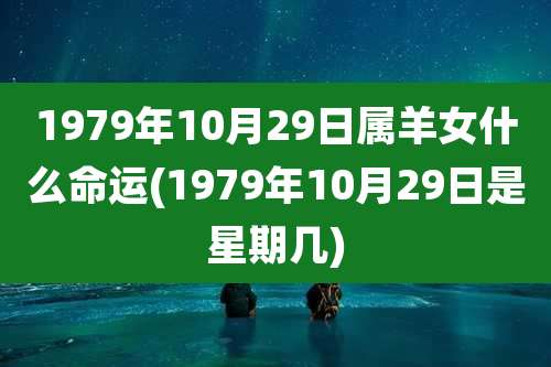 1979年10月29日属羊女什么命运(1979年10月29日是星期几)
