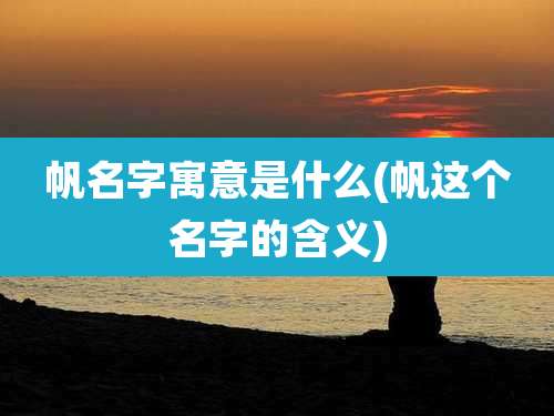 帆名字寓意是什么(帆这个名字的含义)