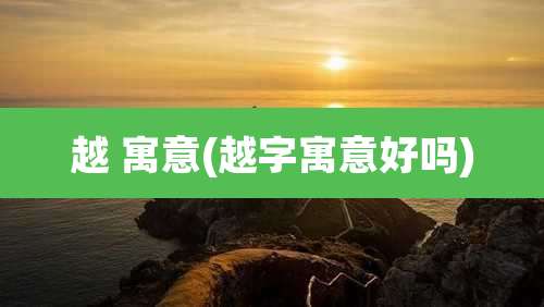越 寓意(越字寓意好吗)