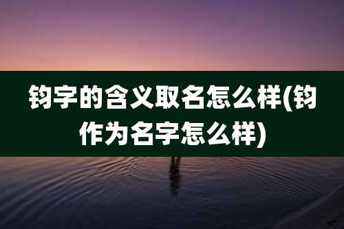 钧字的含义取名怎么样(钧作为名字怎么样)