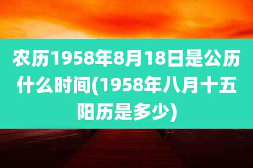 农历1958年8月18日是公历什么时间(1958年八月十五阳历是多少)