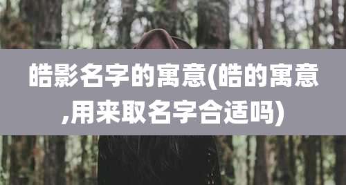 皓影名字的寓意(皓的寓意,用来取名字合适吗)