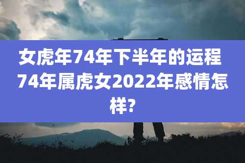 女虎年74年下半年的运程 74年属虎女2022年感情怎样?
