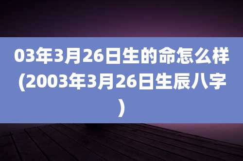 03年3月26日生的命怎么样(2003年3月26日生辰八字)