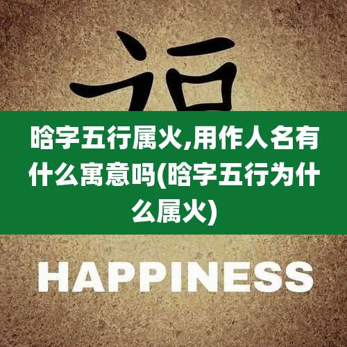 晗字五行属火,用作人名有什么寓意吗(晗字五行为什么属火)