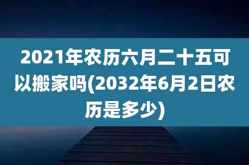 2021年农历六月二十五可以搬家吗(2032年6月2日农历是多少)