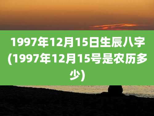 1997年12月15日生辰八字(1997年12月15号是农历多少)
