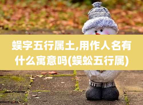 蜈字五行属土,用作人名有什么寓意吗(蜈蚣五行属)