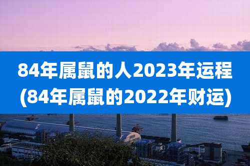 84年属鼠的人2023年运程(84年属鼠的2022年财运)
