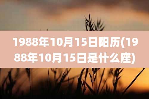 1988年10月15日阳历(1988年10月15日是什么座)