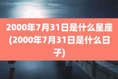 2000年7月31日是什么星座(2000年7月31日是什么日子)