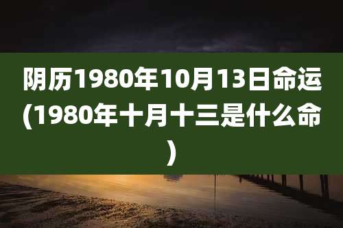 阴历1980年10月13日命运(1980年十月十三是什么命)