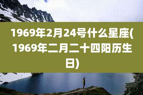 1969年2月24号什么星座(1969年二月二十四阳历生日)