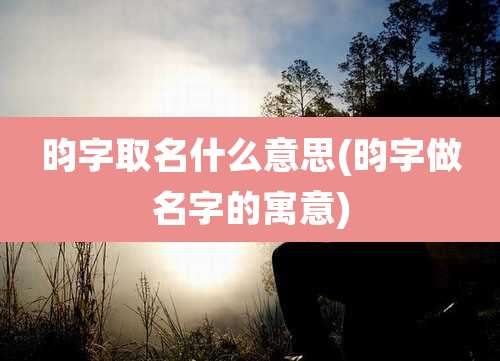 昀字取名什么意思(昀字做名字的寓意)