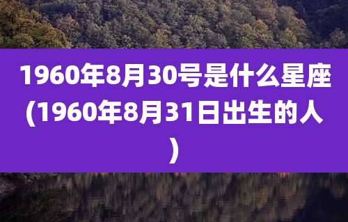1960年8月30号是什么星座(1960年8月31日出生的人)