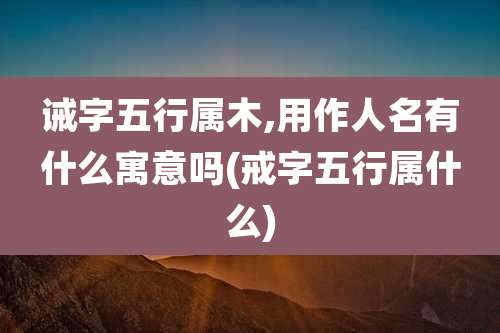 诫字五行属木,用作人名有什么寓意吗(戒字五行属什么)