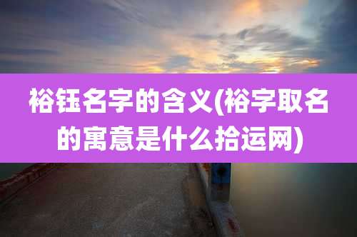 裕钰名字的含义(裕字取名的寓意是什么拾运网)