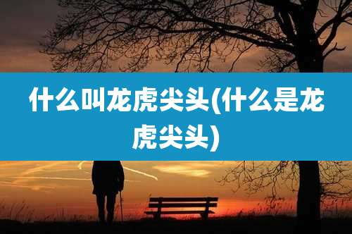 什么叫龙虎尖头(什么是龙虎尖头)
