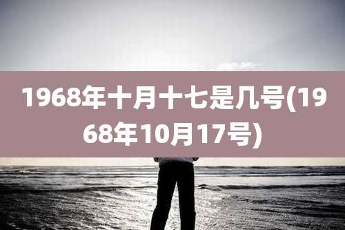 1968年十月十七是几号(1968年10月17号)