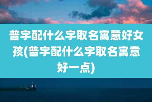 普字配什么字取名寓意好女孩(普字配什么字取名寓意好一点)