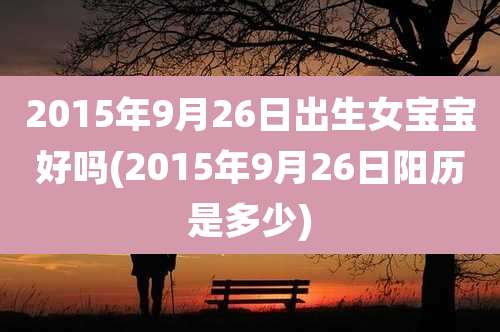 2015年9月26日出生女宝宝好吗(2015年9月26日阳历是多少)