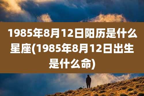 1985年8月12日阳历是什么星座(1985年8月12日出生是什么命)