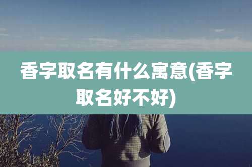 香字取名有什么寓意(香字取名好不好)