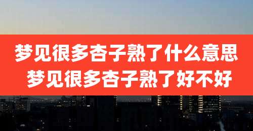 梦见很多杏子熟了什么意思 梦见很多杏子熟了好不好