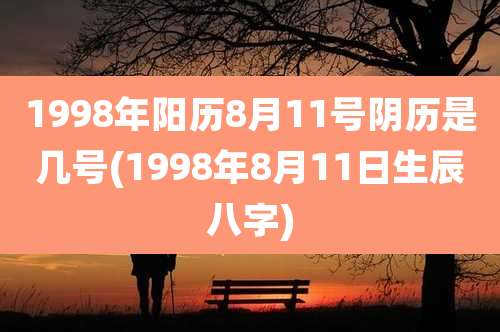 1998年阳历8月11号阴历是几号(1998年8月11日生辰八字)