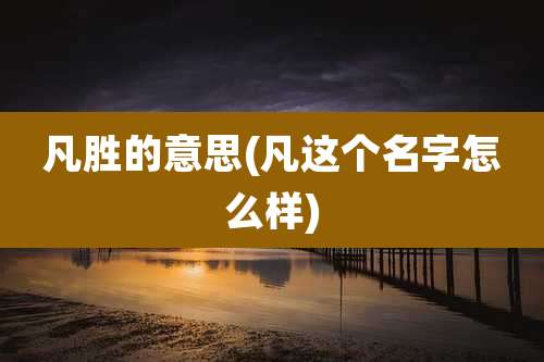凡胜的意思(凡这个名字怎么样)