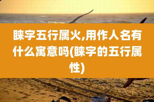 睐字五行属火,用作人名有什么寓意吗(睐字的五行属性)