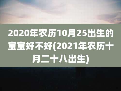 2020年农历10月25出生的宝宝好不好(2021年农历十月二十八出生)