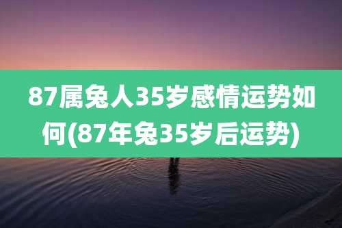 87属兔人35岁感情运势如何(87年兔35岁后运势)