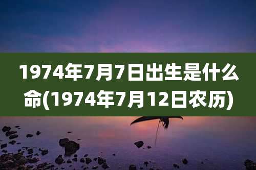 1974年7月7日出生是什么命(1974年7月12日农历)