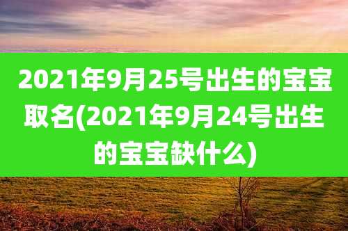 2021年9月25号出生的宝宝取名(2021年9月24号出生的宝宝缺什么)