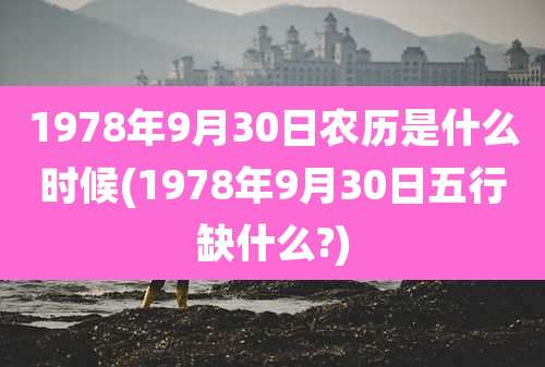 1978年9月30日农历是什么时候(1978年9月30日五行缺什么?)