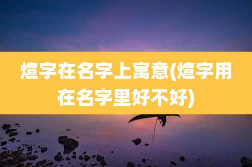 煊字在名字上寓意(煊字用在名字里好不好)