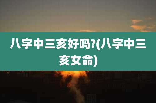 八字中三亥好吗?(八字中三亥女命)