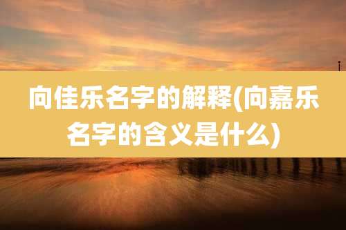 向佳乐名字的解释(向嘉乐名字的含义是什么)