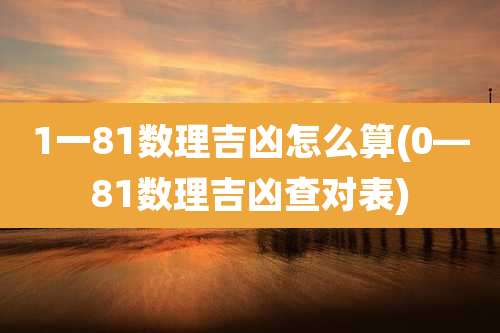 1一81数理吉凶怎么算(0—81数理吉凶查对表)