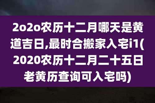 2o2o农历十二月哪天是黄道吉日,最时合搬家入宅i1(2020农历十二月二十五日老黄历查询可入宅吗)