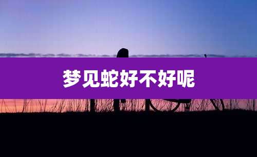 梦见蛇好不好呢