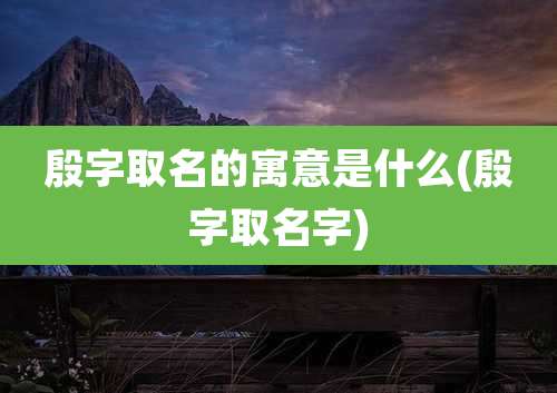 殷字取名的寓意是什么(殷字取名字)