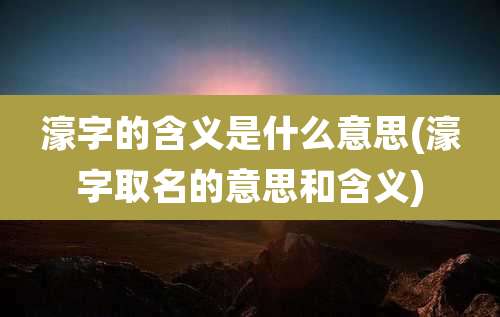 濠字的含义是什么意思(濠字取名的意思和含义)