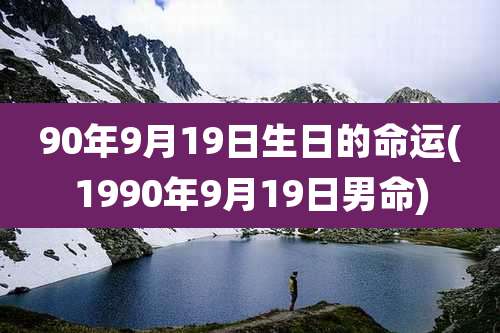 90年9月19日生日的命运(1990年9月19日男命)