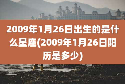 2009年1月26日出生的是什么星座(2009年1月26日阳历是多少)