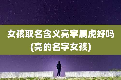 女孩取名含义亮字属虎好吗(亮的名字女孩)