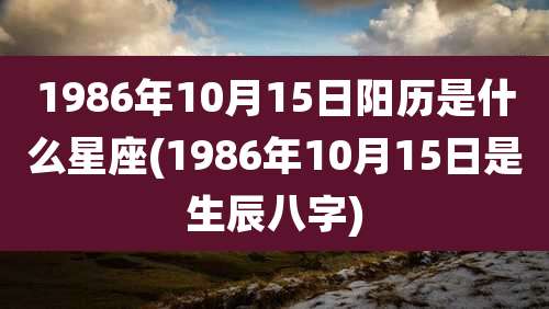 1986年10月15日阳历是什么星座(1986年10月15日是生辰八字)