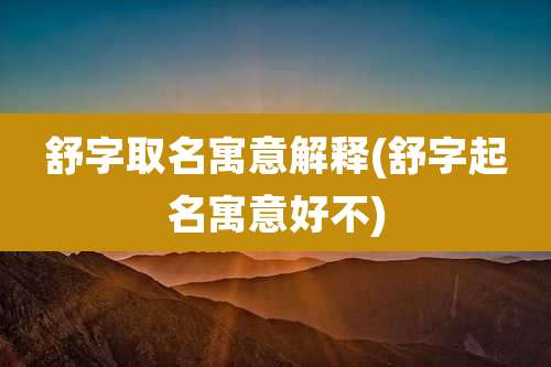 舒字取名寓意解释(舒字起名寓意好不)